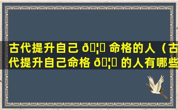 古代提升自己 🦟 命格的人（古代提升自己命格 🦁 的人有哪些）